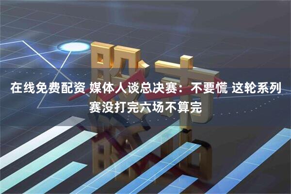 在线免费配资 媒体人谈总决赛：不要慌 这轮系列赛没打完六场不算完