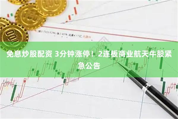 免息炒股配资 3分钟涨停!2连板商业航天牛股紧急公告