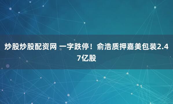 炒股炒股配资网 一字跌停！俞浩质押嘉美包装2.47亿股