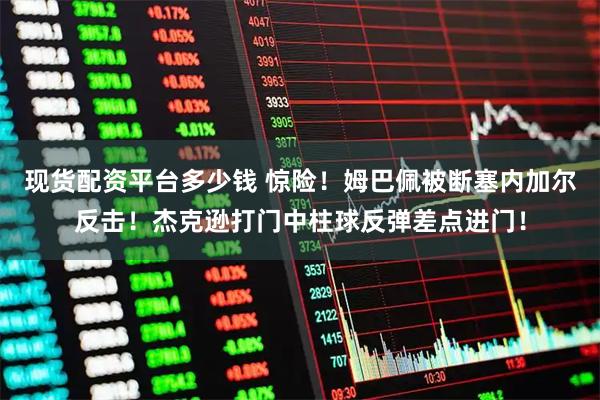 现货配资平台多少钱 惊险！姆巴佩被断塞内加尔反击！杰克逊打门中柱球反弹差点进门！
