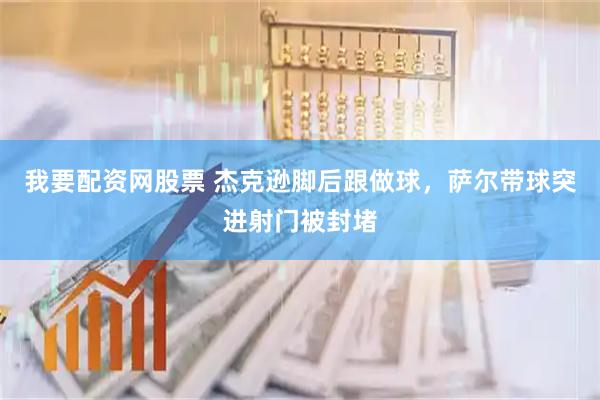 我要配资网股票 杰克逊脚后跟做球，萨尔带球突进射门被封堵