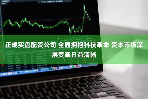 正规实盘配资公司 全面拥抱科技革命 资本市场深层变革日益清晰