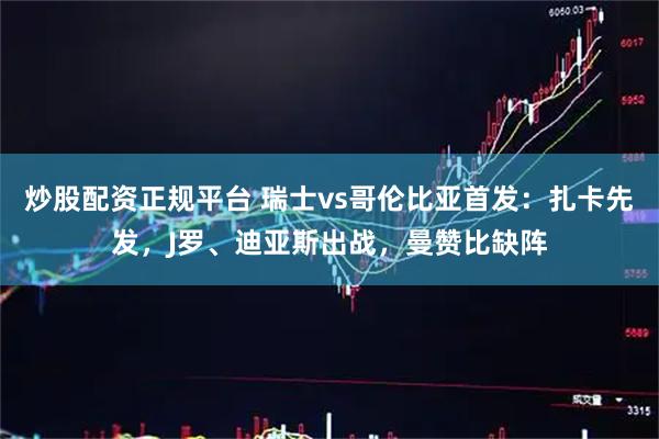 炒股配资正规平台 瑞士vs哥伦比亚首发：扎卡先发，J罗、迪亚斯出战，曼赞比缺阵