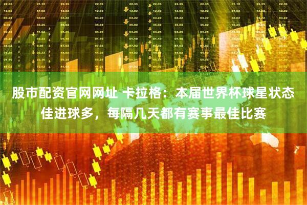 股市配资官网网址 卡拉格：本届世界杯球星状态佳进球多，每隔几天都有赛事最佳比赛