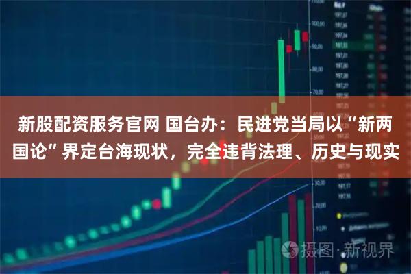 新股配资服务官网 国台办：民进党当局以“新两国论”界定台海现状，完全违背法理、历史与现实