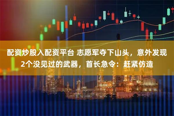 配资炒股入配资平台 志愿军夺下山头，意外发现2个没见过的武器，首长急令：赶紧仿造