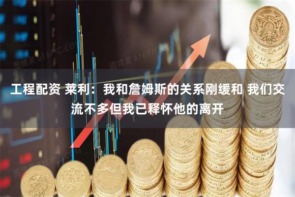 工程配资 莱利：我和詹姆斯的关系刚缓和 我们交流不多但我已释怀他的离开