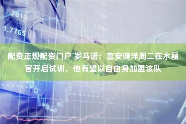 配资正规配资门户 罗马诺：富安健洋周二在水晶宫开启试训，他有望以自由身加盟该队