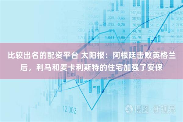 比较出名的配资平台 太阳报：阿根廷击败英格兰后，利马和麦卡利斯特的住宅加强了安保