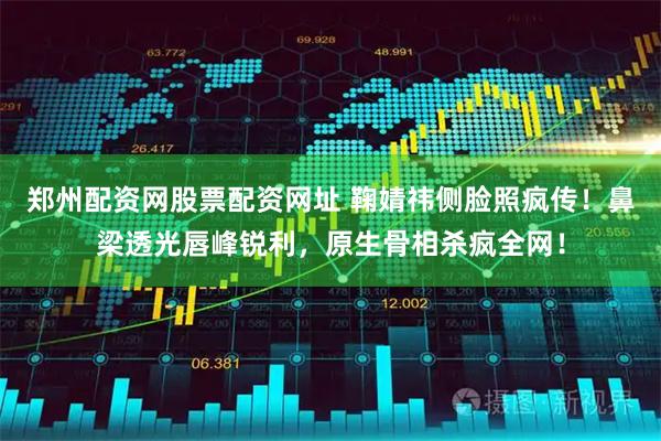 郑州配资网股票配资网址 鞠婧祎侧脸照疯传！鼻梁透光唇峰锐利，原生骨相杀疯全网！